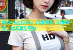 糖心vlog汅sol：记录生活，分享快乐，社交互动平台