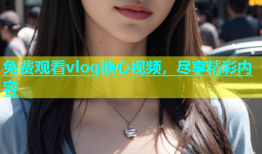免费观看vlog糖心视频，尽享精彩内容