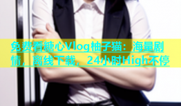 免费看糖心Vlog柚子猫：海量剧情，离线下载，24小时High不停