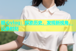 糖心vlog：探索历史，发现新视角，记录时刻