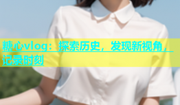 糖心vlog：探索历史，发现新视角，记录时刻