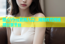 糖心Vlog官网入口：湖南教育网视频分享平台