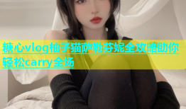 糖心vlog柚子猫萨勒芬妮全攻略助你轻松carry全场