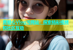 黄糖心Vlog污网站：探索精彩视频和社区互动