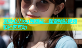 黄糖心Vlog污网站：探索精彩视频和社区互动