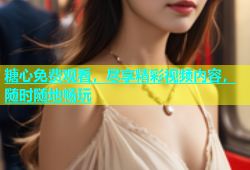糖心免费观看，尽享精彩视频内容，随时随地畅玩