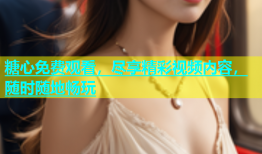 糖心免费观看，尽享精彩视频内容，随时随地畅玩
