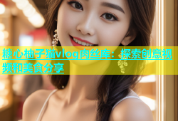 糖心柚子猫vlog肉丝库：探索创意视频和美食分享