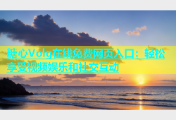 糖心Volg在线免费网页入口：轻松享受视频娱乐和社交互动