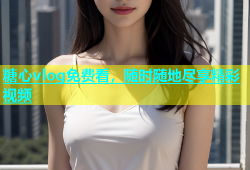 糖心vlog免费看，随时随地尽享精彩视频