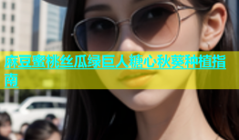 麻豆蜜桃丝瓜绿巨人糖心秋葵种植指南