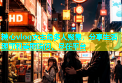 糖心vlog女主角多人聚集，分享生活趣事和美丽瞬间，尽在平台