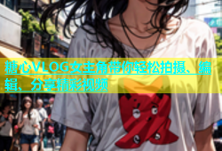 糖心VLOG女主角带你轻松拍摄、编辑、分享精彩视频