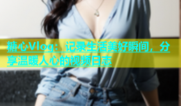 糖心Vlog：记录生活美好瞬间，分享温暖人心的视频日志