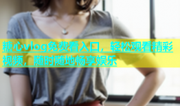 糖心vlog免费看入口，轻松观看精彩视频，随时随地畅享娱乐