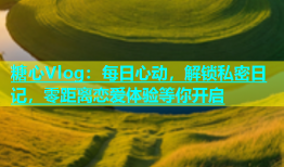 糖心Vlog：每日心动，解锁私密日记，零距离恋爱体验等你开启