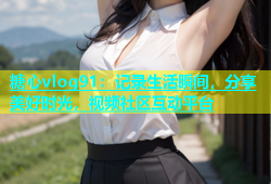 糖心vlog91：记录生活瞬间，分享美好时光，视频社区互动平台