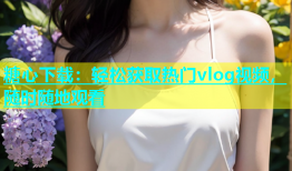 糖心下载：轻松获取热门vlog视频，随时随地观看