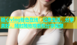 糖心vlog粉色在线：记录生活，分享美好，随时随地观看和分享视频