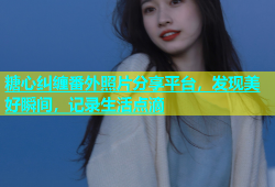 糖心纠缠番外照片分享平台，发现美好瞬间，记录生活点滴