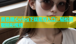 黄色糖心vlog下载官方入口：轻松获取精彩视频