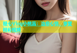 糖心Vlog小桃酱：治愈心情，享受精彩视频