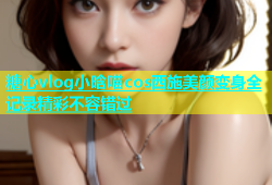 糖心vlog小晗喵cos西施美颜变身全记录精彩不容错过