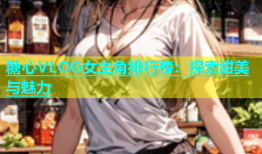 糖心VLOG女主角排行榜：探索甜美与魅力