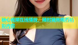 糖心视频在线播放，随时随地观看精彩内容