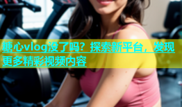 糖心vlog没了吗？探索新平台，发现更多精彩视频内容
