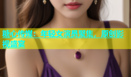 糖心传媒：年轻女演员聚集，原创影视盛宴