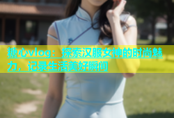 糖心vlog：探索汉服女神的时尚魅力，记录生活美好瞬间