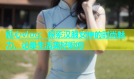 糖心vlog：探索汉服女神的时尚魅力，记录生活美好瞬间