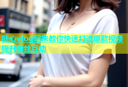 糖心vlog阿朱教你快速打造爆款视频提升粉丝互动