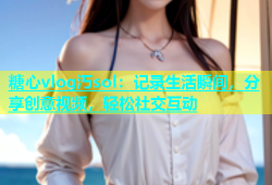 糖心vlog汅sol：记录生活瞬间，分享创意视频，轻松社交互动