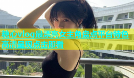 糖心vlog最漂亮女主角盘点平台特色高清呈现点击即看