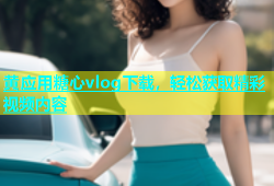 黄应用糖心vlog下载，轻松获取精彩视频内容