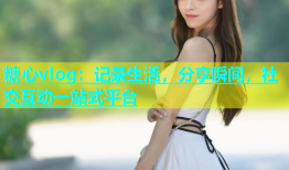 糖心vlog：记录生活，分享瞬间，社交互动一站式平台