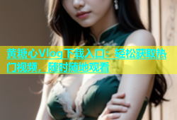 黄糖心Vlog下载入口：轻松获取热门视频，随时随地观看