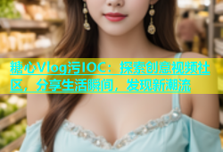 糖心Vlog污IOC：探索创意视频社区，分享生活瞬间，发现新潮流