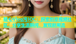 糖心Vlog污IOC：探索创意视频社区，分享生活瞬间，发现新潮流