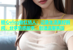 糖心vlog粉红情人：记录生活美好瞬间，分享情感故事，创造温馨氛围