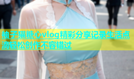袖子猫糖心vlog精彩分享记录生活点滴轻松创作不容错过
