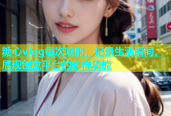 糖心vlog每次喷射，记录生活瞬间，展现创意平台的多样功能
