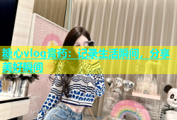 糖心vlog膏药：记录生活瞬间，分享美好瞬间
