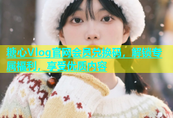 糖心Vlog官网会员兑换码，解锁专属福利，享受优质内容