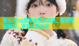 糖心Vlog官网会员兑换码，解锁专属福利，享受优质内容
