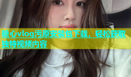 糖心vlog污原安装包下载，轻松获取独特视频内容