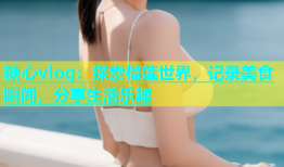 糖心vlog：探索榴莲世界，记录美食瞬间，分享生活乐趣