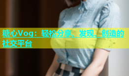 糖心Vog：轻松分享、发现、创造的社交平台